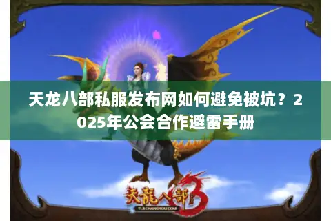 天龙八部私服发布网如何避免被坑？2025年公会合作避雷手册