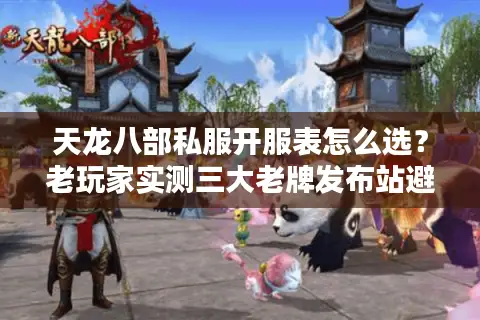 天龙八部私服开服表怎么选？老玩家实测三大老牌发布站避坑指南