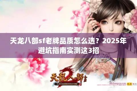 天龙八部sf老牌品质怎么选?2025年避坑指南实测这3招 天龙八部sf老牌品质怎么选?2025年避坑指南实测这3招