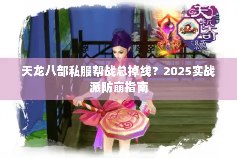 天龙八部私服帮战总掉线?2025实战派防崩指南 天龙八部私服帮战总掉线?2025实战派防崩指南