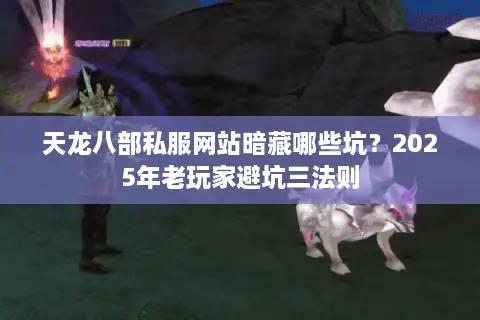 天龙八部私服网站暗藏哪些坑？2025年老玩家避坑三法则