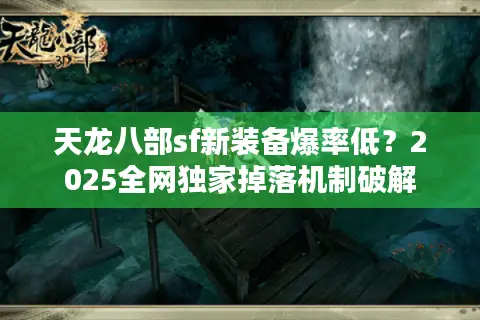 天龙八部sf新装备爆率低?2025全网独家掉落机制破解 天龙八部sf新装备爆率低?2025全网独家掉落机制破解
