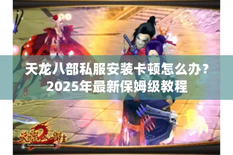 天龙八部私服安装卡顿怎么办？2025年最新保姆级教程