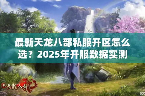 最新天龙八部私服开区怎么选？2025年开服数据实测避坑指南