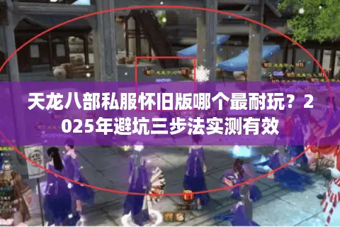 天龙八部私服怀旧版哪个最耐玩?2025年避坑三步法实测有效 天龙八部私服怀旧版哪个最耐玩?2025年避坑三步法实测有效