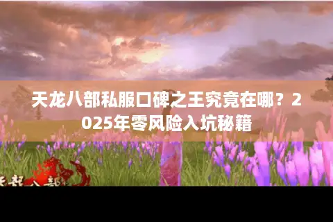 天龙八部私服口碑之王究竟在哪?2025年零风险入坑秘籍 天龙八部私服口碑之王究竟在哪?2025年零风险入坑秘籍