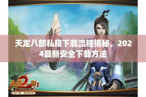 天龙八部私服下载流程揭秘，2024最新安全下载方法