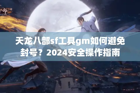 天龙八部sf工具gm如何避免封号？2024安全操作指南