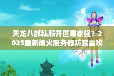 天龙八部私服开区哪家强？2025最新爆火服务器防踩雷攻略
