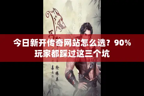 今日新开传奇网站怎么选？90%玩家都踩过这三个坑