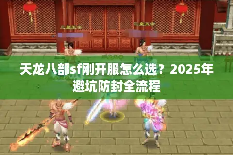 天龙八部sf刚开服怎么选?2025年避坑防封全流程 天龙八部sf刚开服怎么选?2025年避坑防封全流程