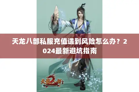 天龙八部私服充值遇到风险怎么办？2024最新避坑指南