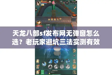 天龙八部sf发布网无弹窗怎么选？老玩家避坑三法实测有效