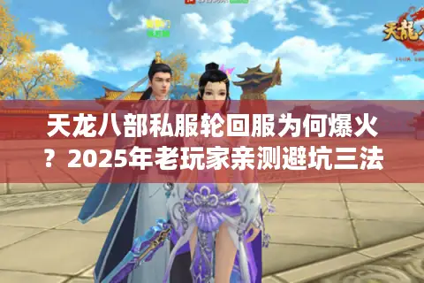 天龙八部私服轮回服为何爆火?2025年老玩家亲测避坑三法则 天龙八部私服轮回服为何爆火?2025年老玩家亲测避坑三法则