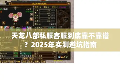 天龙八部私服客服到底靠不靠谱?2025年实测避坑指南 天龙八部私服客服到底靠不靠谱?2025年实测避坑指南