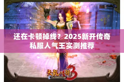 还在卡顿掉线？2025新开传奇私服人气王实测推荐