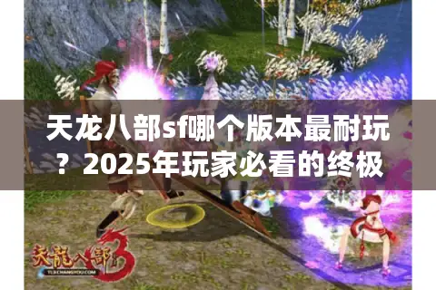 天龙八部sf哪个版本最耐玩?2025年玩家必看的终极筛选法 天龙八部sf哪个版本最耐玩?2025年玩家必看的终极筛选法