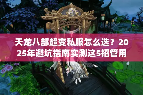 天龙八部超变私服怎么选?2025年避坑指南实测这5招管用 天龙八部超变私服怎么选?2025年避坑指南实测这5招管用