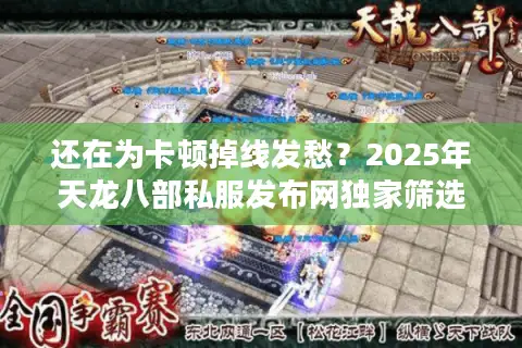 还在为卡顿掉线发愁?2025年天龙八部私服发布网独家筛选秘籍 还在为卡顿掉线发愁?2025年天龙八部私服发布网独家筛选秘籍