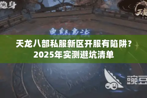天龙八部私服新区开服有陷阱?2025年实测避坑清单 天龙八部私服新区开服有陷阱?2025年实测避坑清单