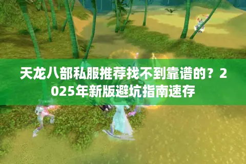 天龙八部私服推荐找不到靠谱的？2025年新版避坑指南速存