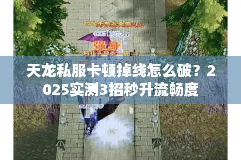 天龙私服卡顿掉线怎么破？2025实测3招秒升流畅度