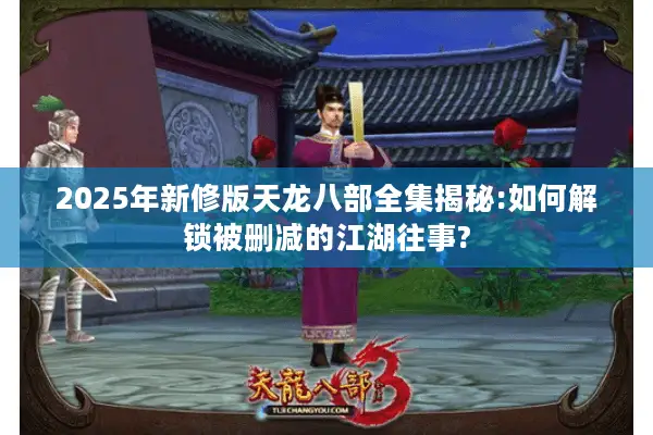 2025年新修版天龙八部全集揭秘:如何解锁被删减的江湖往事?