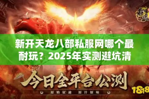 新开天龙八部私服网哪个最耐玩?2025年实测避坑清单 新开天龙八部私服网哪个最耐玩?2025年实测避坑清单