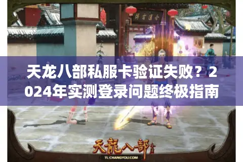 天龙八部私服卡验证失败？2024年实测登录问题终极指南