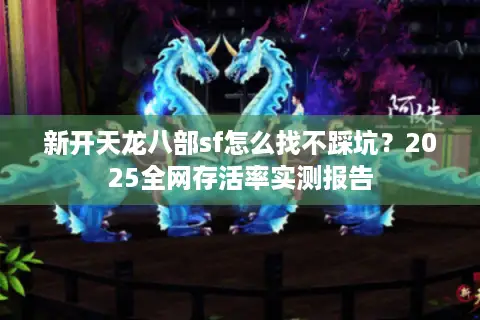 新开天龙八部sf怎么找不踩坑？2025全网存活率实测报告