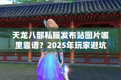 天龙八部私服发布站图片哪里靠谱？2025年玩家避坑指南