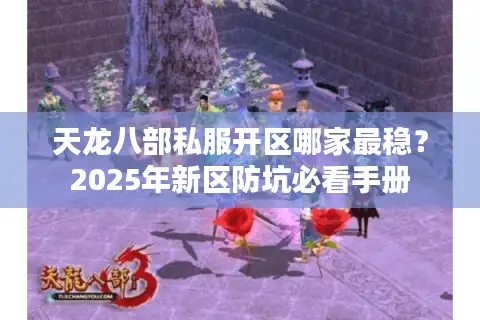 天龙八部私服开区哪家最稳？2025年新区防坑必看手册