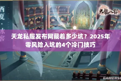 天龙私服发布网藏着多少坑？2025年零风险入坑的4个冷门技巧