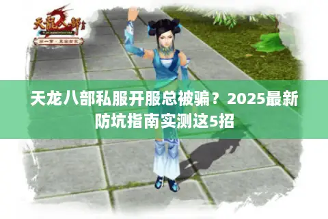 天龙八部私服开服总被骗？2025最新防坑指南实测这5招