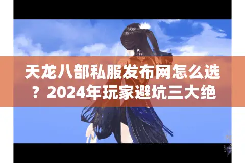 天龙八部私服发布网怎么选?2024年玩家避坑三大绝招 天龙八部私服发布网怎么选?2024年玩家避坑三大绝招