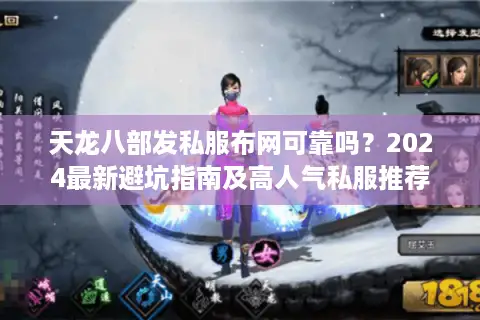 天龙八部发私服布网可靠吗？2024最新避坑指南及高人气私服推荐