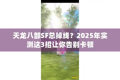 天龙八部SF总掉线?2025年实测这3招让你告别卡顿 天龙八部SF总掉线?2025年实测这3招让你告别卡顿