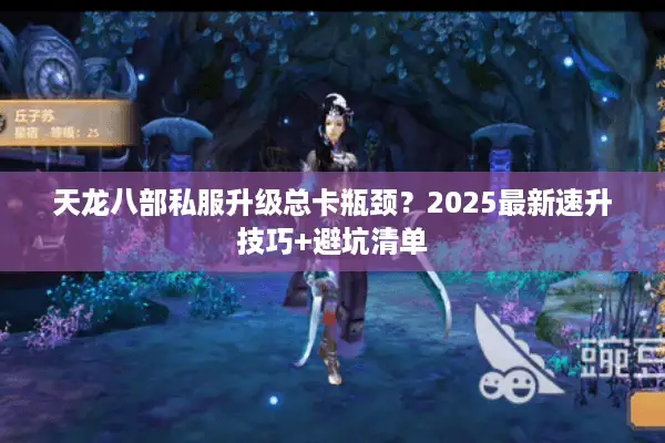 天龙八部私服升级总卡瓶颈?2025最新速升技巧+避坑清单 天龙八部私服升级总卡瓶颈?2025最新速升技巧+避坑清单