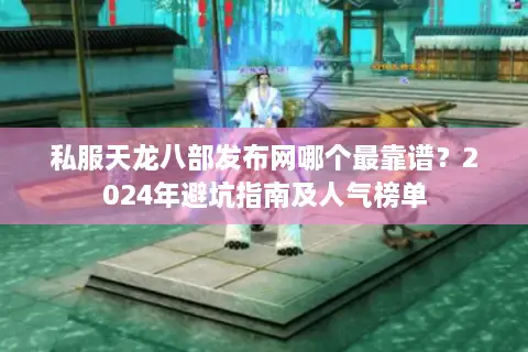 私服天龙八部发布网哪个最靠谱？2024年避坑指南及人气榜单