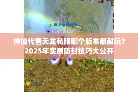 神仙代售天龙私服哪个版本最耐玩？2025年实测防封技巧大公开