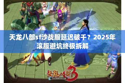 天龙八部sf沙战服延迟破千？2025年滚服避坑终极拆解