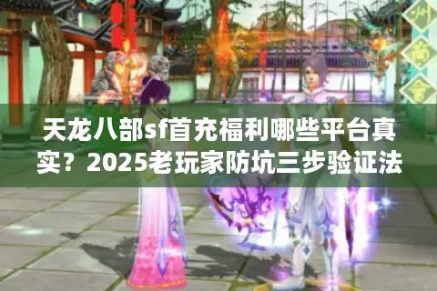 天龙八部sf首充福利哪些平台真实？2025老玩家防坑三步验证法