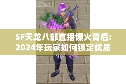 SF天龙八部直播爆火背后:2024年玩家如何锁定优质武侠战场?