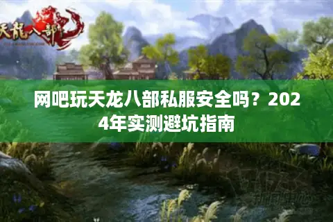 网吧玩天龙八部私服安全吗?2024年实测避坑指南 网吧玩天龙八部私服安全吗?2024年实测避坑指南