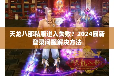 天龙八部私服进入失败?2024最新登录问题解决方法 天龙八部私服进入失败?2024最新登录问题解决方法