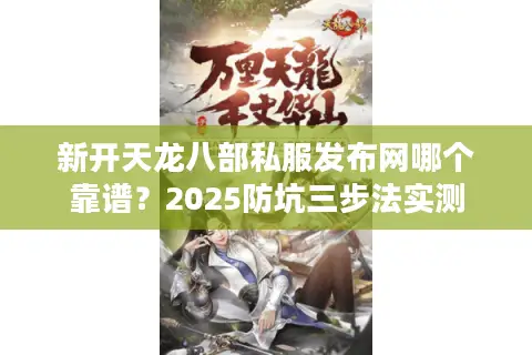 新开天龙八部私服发布网哪个靠谱?2025防坑三步法实测 新开天龙八部私服发布网哪个靠谱?2025防坑三步法实测