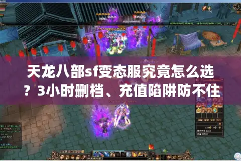 天龙八部sf变态服究竟怎么选?3小时删档、充值陷阱防不住怎么办 天龙八部sf变态服究竟怎么选?3小时删档、充值陷阱防不住怎么办