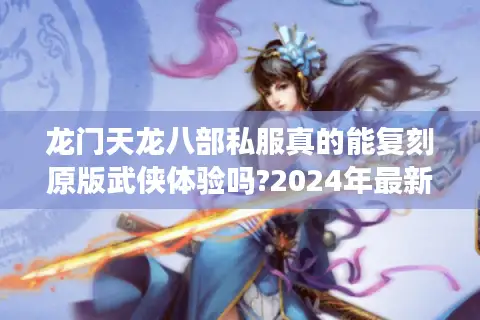 龙门天龙八部私服真的能复刻原版武侠体验吗?2024年最新评测揭秘