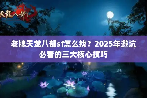 老牌天龙八部sf怎么找？2025年避坑必看的三大核心技巧
