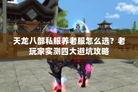 天龙八部私服养老服怎么选？老玩家实测四大避坑攻略